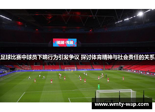 足球比赛中球员下跪行为引发争议 探讨体育精神与社会责任的关系