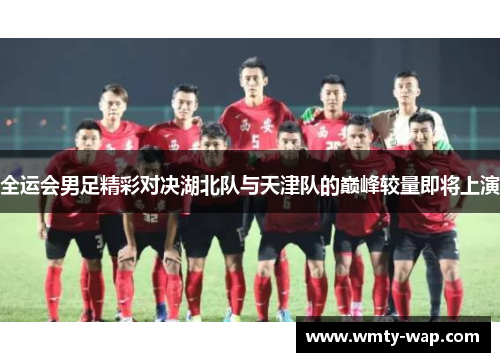 全运会男足精彩对决湖北队与天津队的巅峰较量即将上演