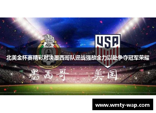 北美金杯赛精彩对决墨西哥队迎战强敌全力以赴争夺冠军荣耀
