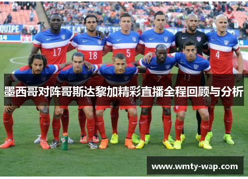墨西哥对阵哥斯达黎加精彩直播全程回顾与分析