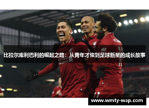 比拉尔库利巴利的崛起之路：从青年才俊到足球新星的成长故事