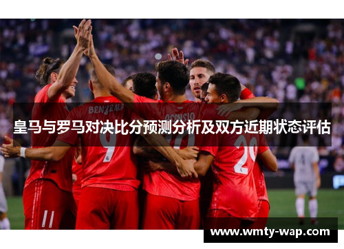 皇马与罗马对决比分预测分析及双方近期状态评估