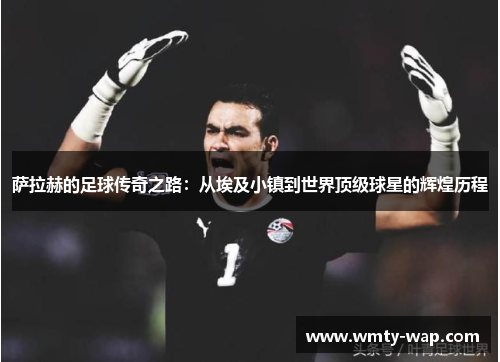 萨拉赫的足球传奇之路：从埃及小镇到世界顶级球星的辉煌历程