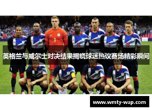 英格兰与威尔士对决结果揭晓球迷热议赛场精彩瞬间