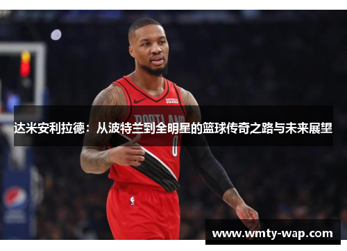 达米安利拉德：从波特兰到全明星的篮球传奇之路与未来展望